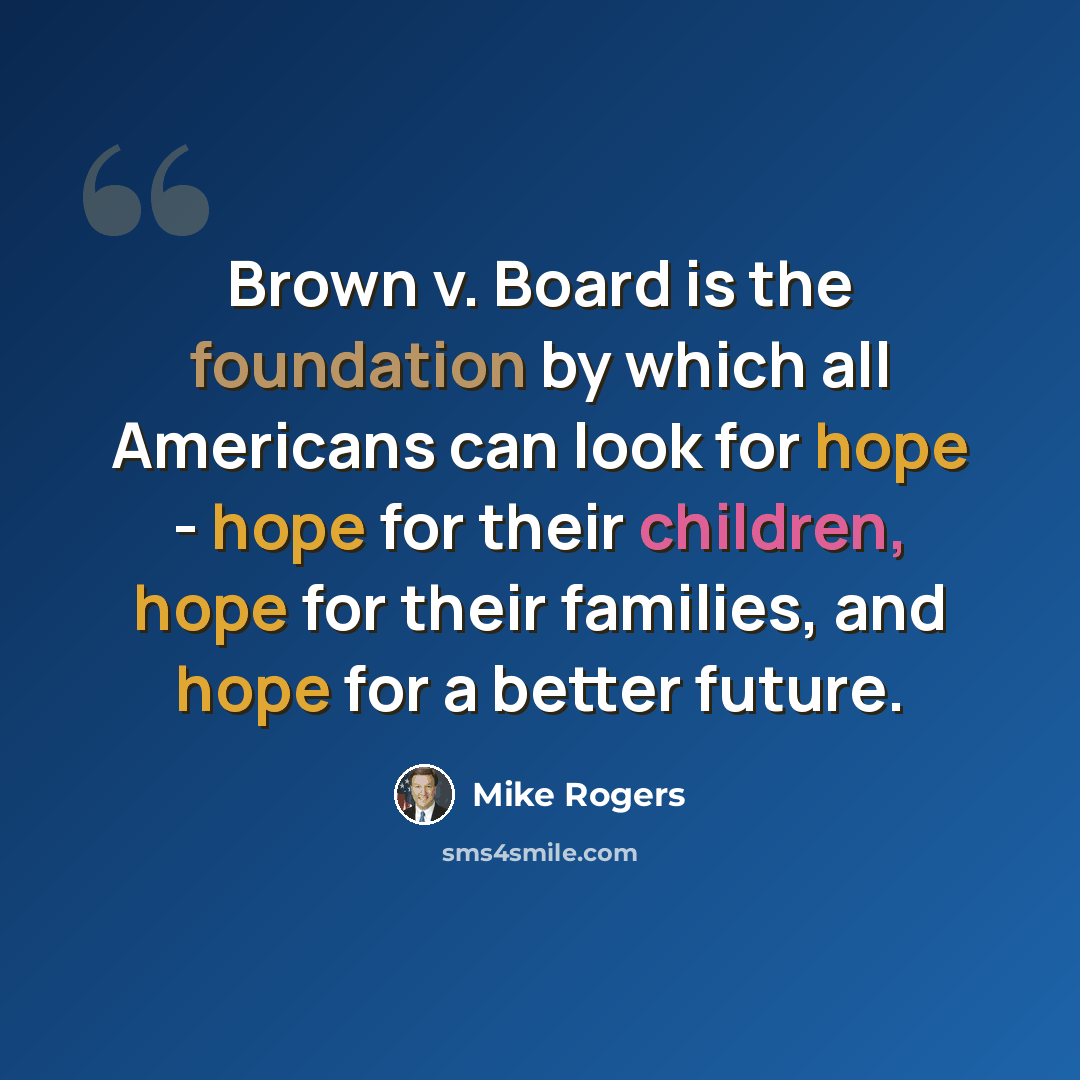 “Brown v. Board is the foundation by which all Americans can look for hope - hope for their children, hope for their families, and hope for a better future.” quote by Mike Rogers