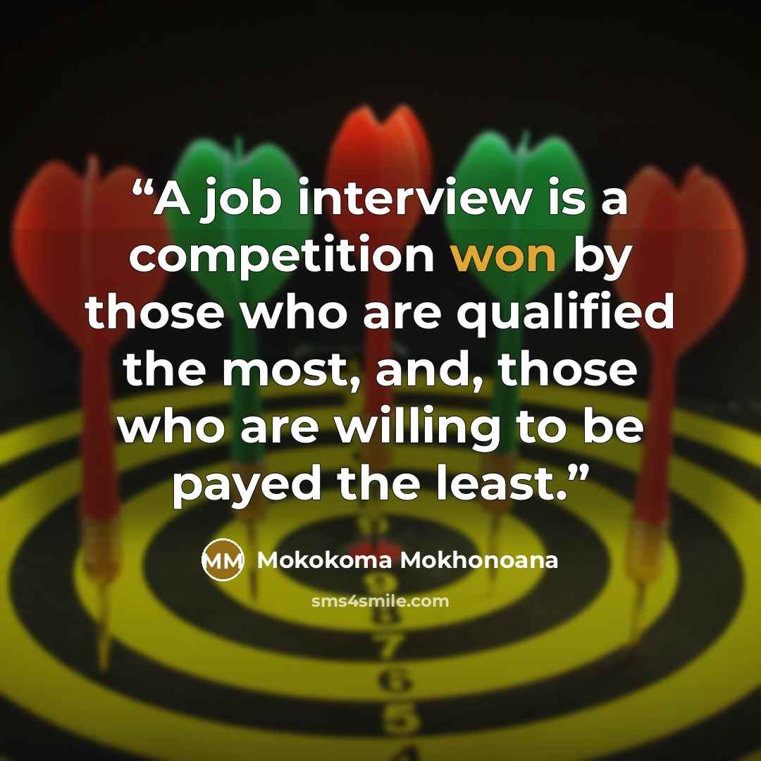 “A job interview is a competition won by those who are qualified the most, and, those who are willing to be payed the least.” quote by Mokokoma Mokhonoana