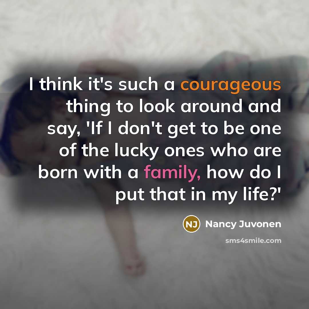 “I think it's such a courageous thing to look around and say, 'If I don't get to be one of the lucky ones who are born with a family, how do I put that in my life?'” quote by Nancy Juvonen