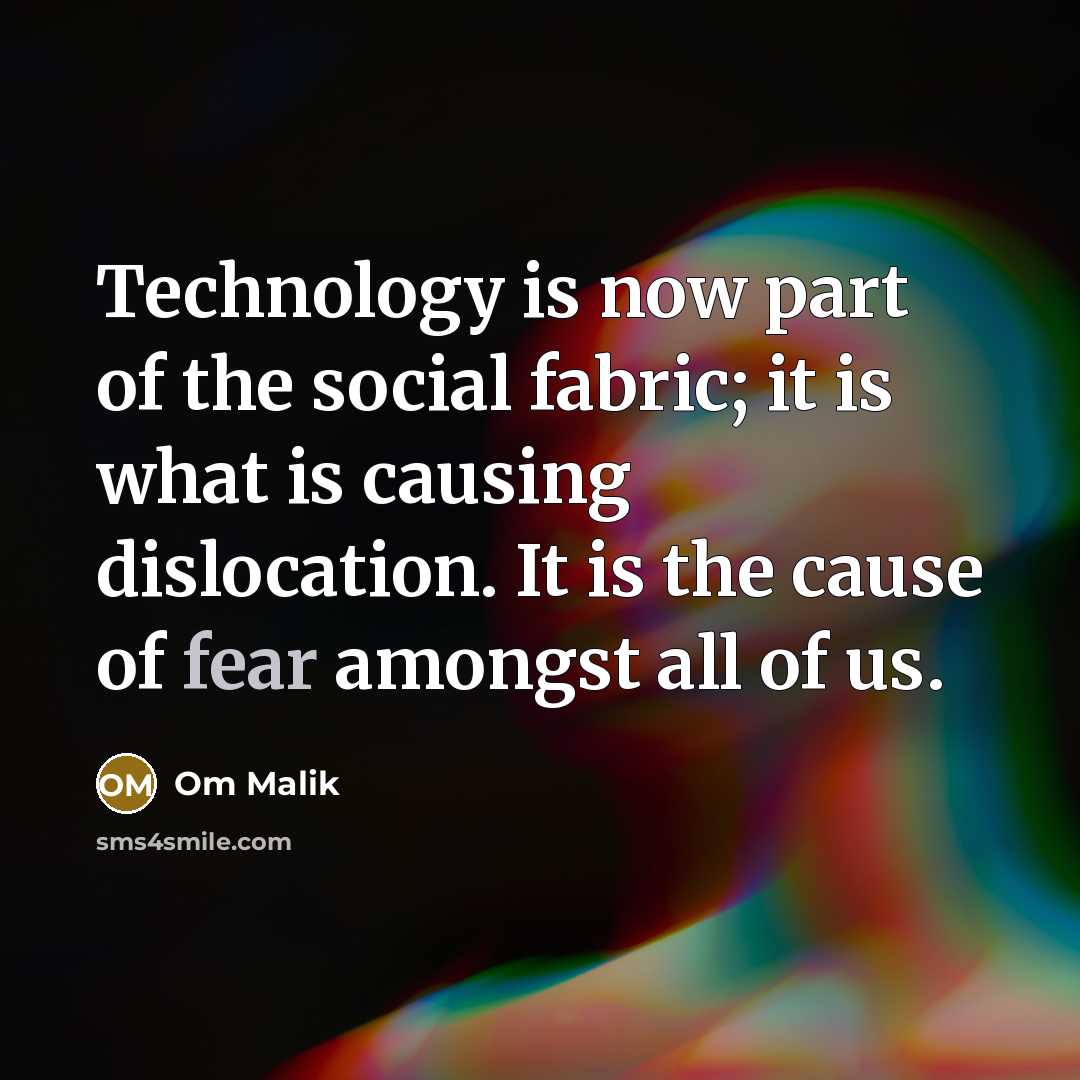 “Technology is now part of the social fabric; it is what is causing dislocation. It is the cause of fear amongst all of us.” quote by Om Malik