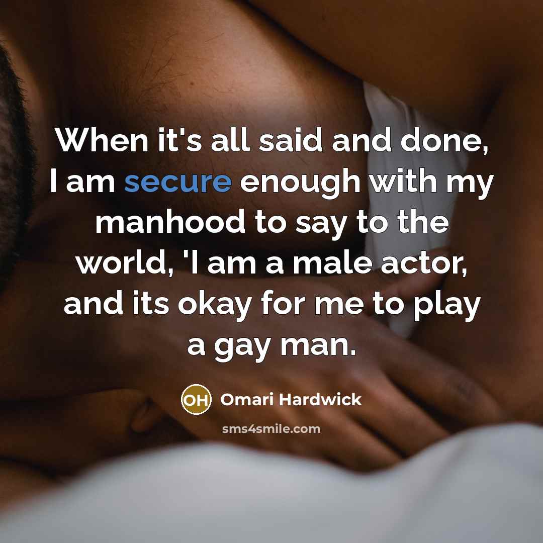 “When it's all said and done, I am secure enough with my manhood to say to the world, 'I am a male actor, and its okay for me to play a gay man.” quote by Omari Hardwick