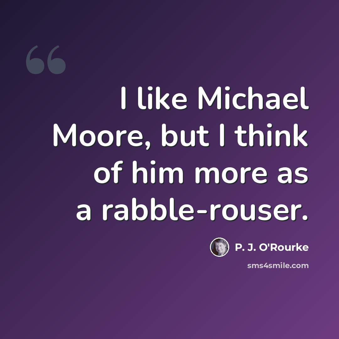 “I like Michael Moore, but I think of him more as a rabble-rouser.” quote by P. J. O'Rourke
