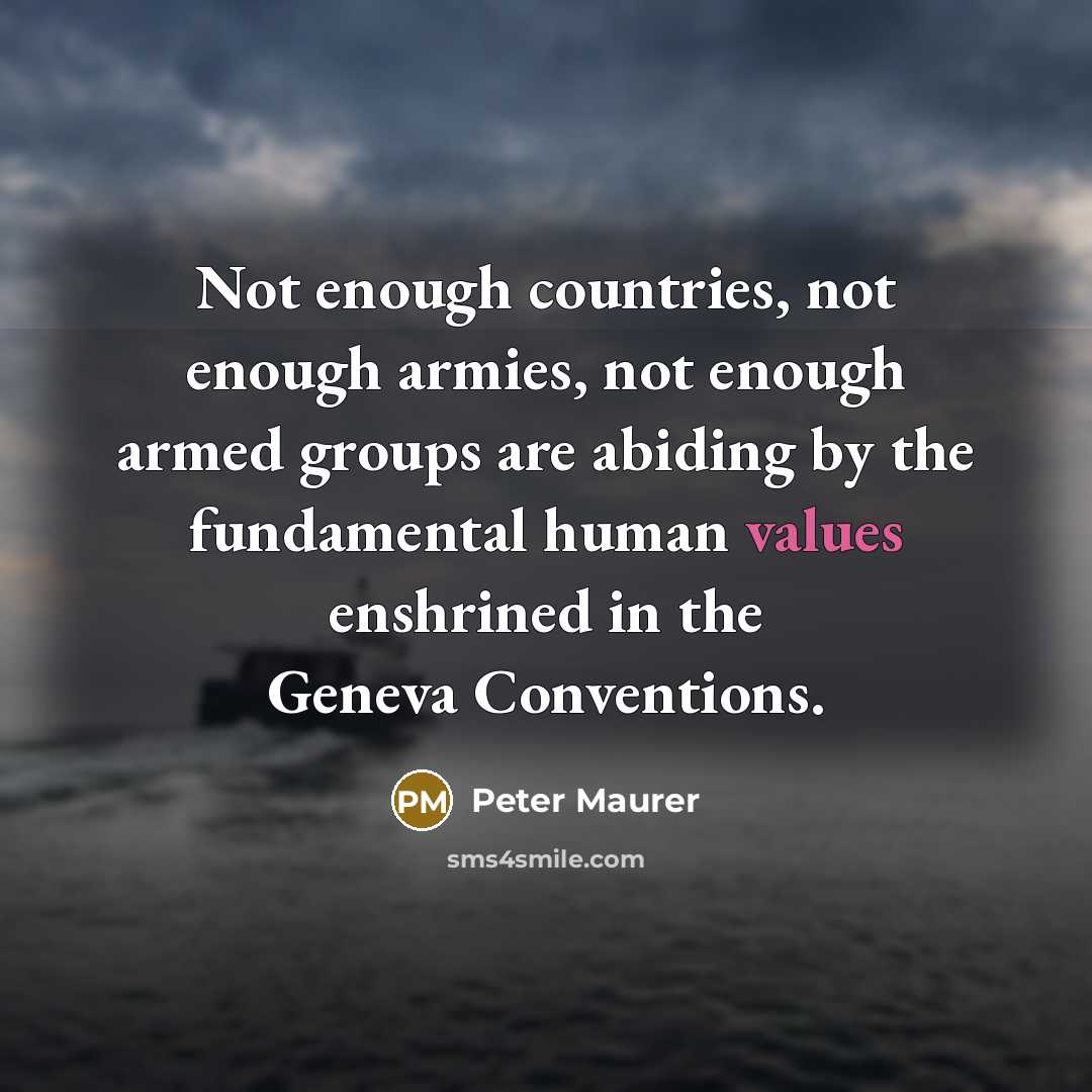 “Not enough countries, not enough armies, not enough armed groups are abiding by the fundamental human values enshrined in the Geneva Conventions.” quote by Peter Maurer
