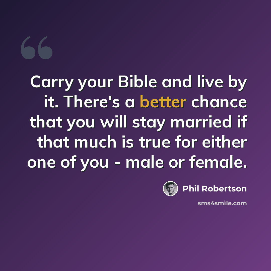 “Carry your Bible and live by it. There's a better chance that you will stay married if that much is true for either one of you - male or female.” quote by Phil Robertson