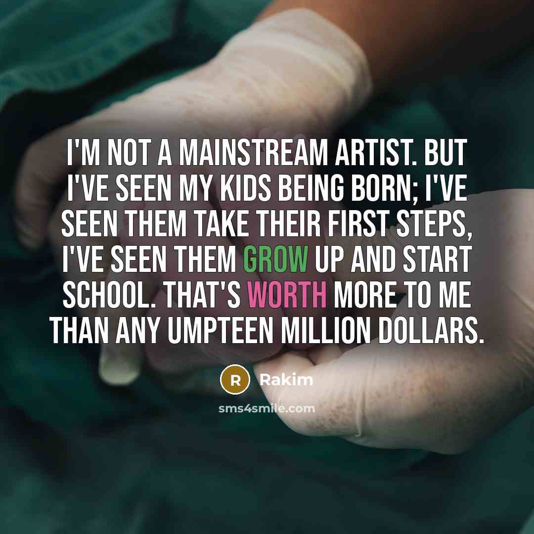 “I'm not a mainstream artist. But I've seen my kids being born; I've seen them take their first steps, I've seen them grow up and start school. That's worth more to me than any umpteen million dollars.” quote by Rakim