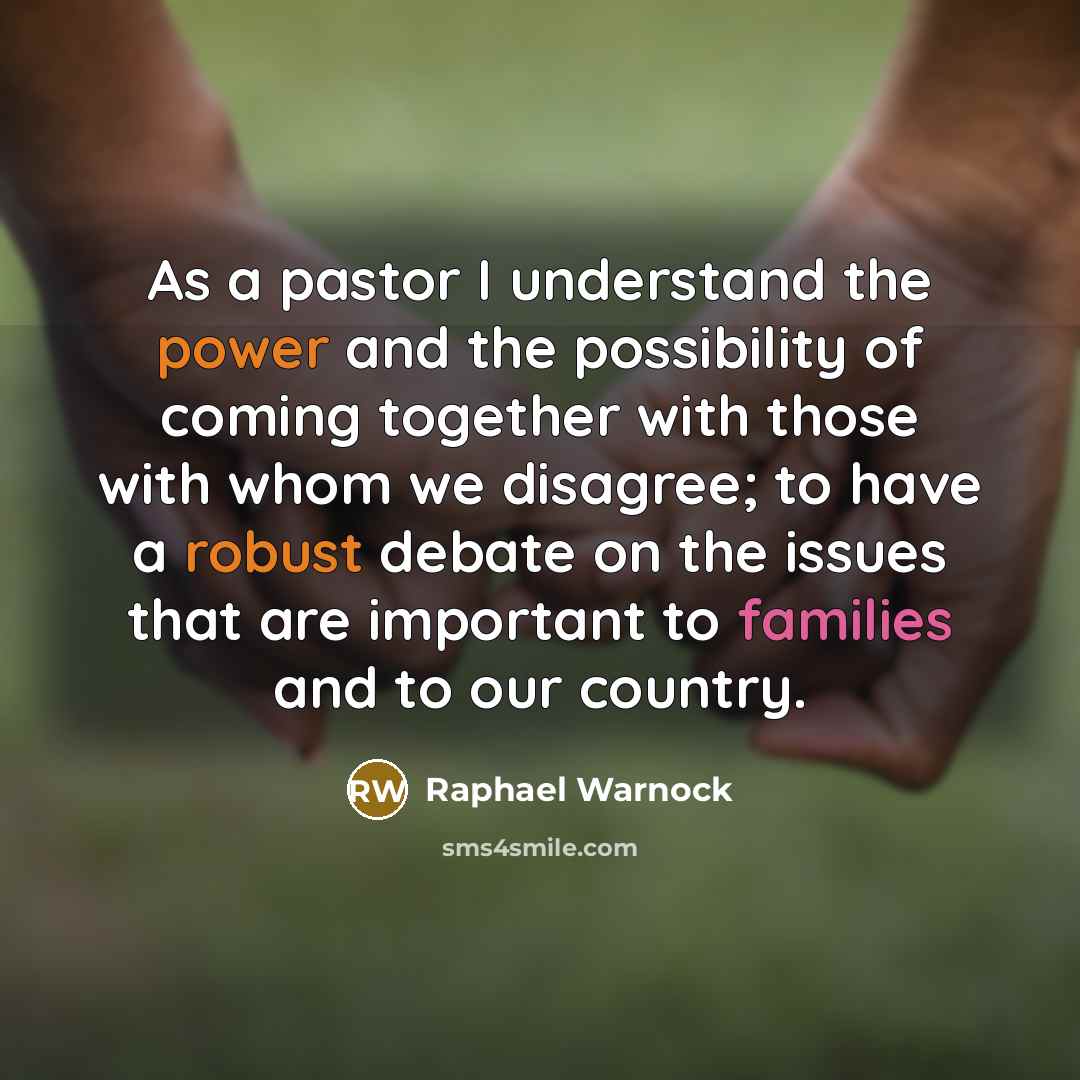 “As a pastor I understand the power and the possibility of coming together with those with whom we disagree; to have a robust debate on the issues that are important to families and to our country.” quote by Raphael Warnock