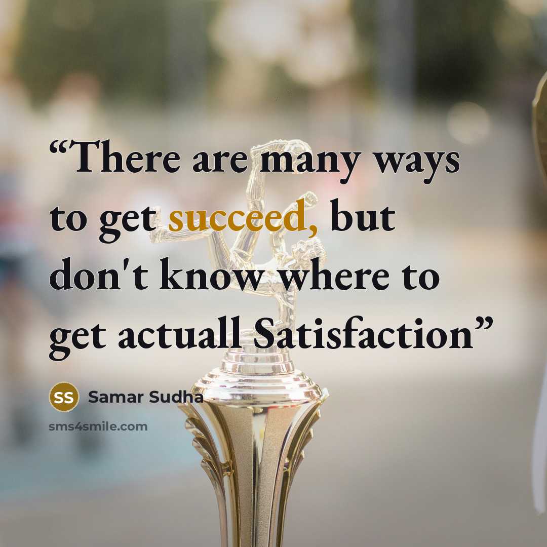 “There are many ways to get succeed, but don't know where to get actuall Satisfaction” quote by Samar Sudha