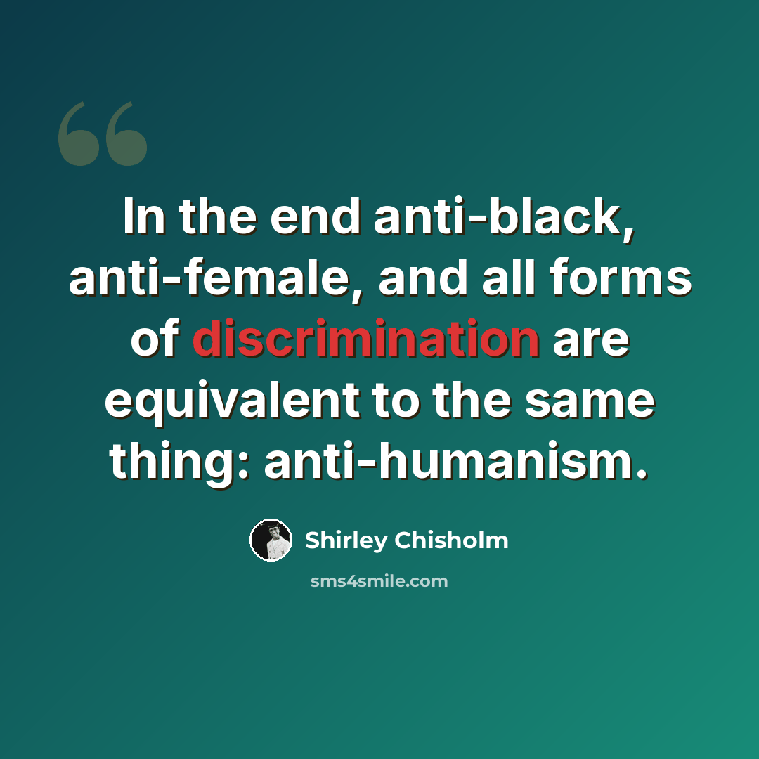 “In the end anti-black, anti-female, and all forms of discrimination are equivalent to the same thing: anti-humanism.” quote by Shirley Chisholm