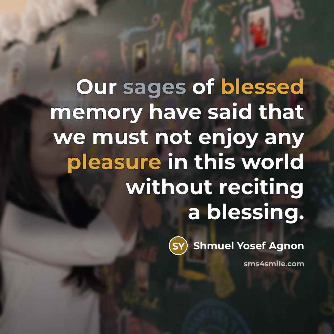 “Our sages of blessed memory have said that we must not enjoy any pleasure in this world without reciting a blessing.” quote by Shmuel Yosef Agnon