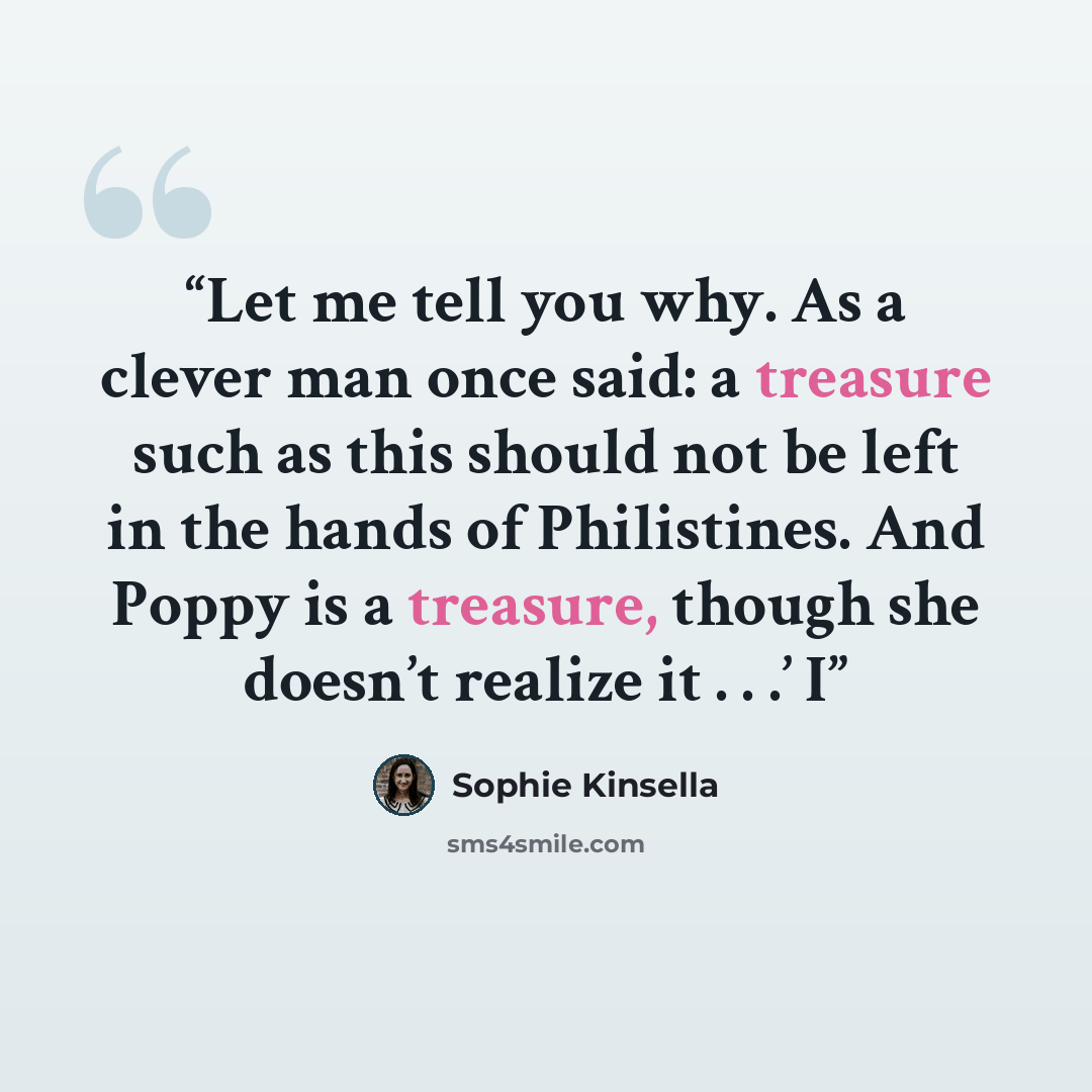 “Let me tell you why. As a clever man once said: a treasure such as this should not be left in the hands of Philistines. And Poppy is a treasure, though she doesn’t realize it . . .’ I” quote by Sophie Kinsella