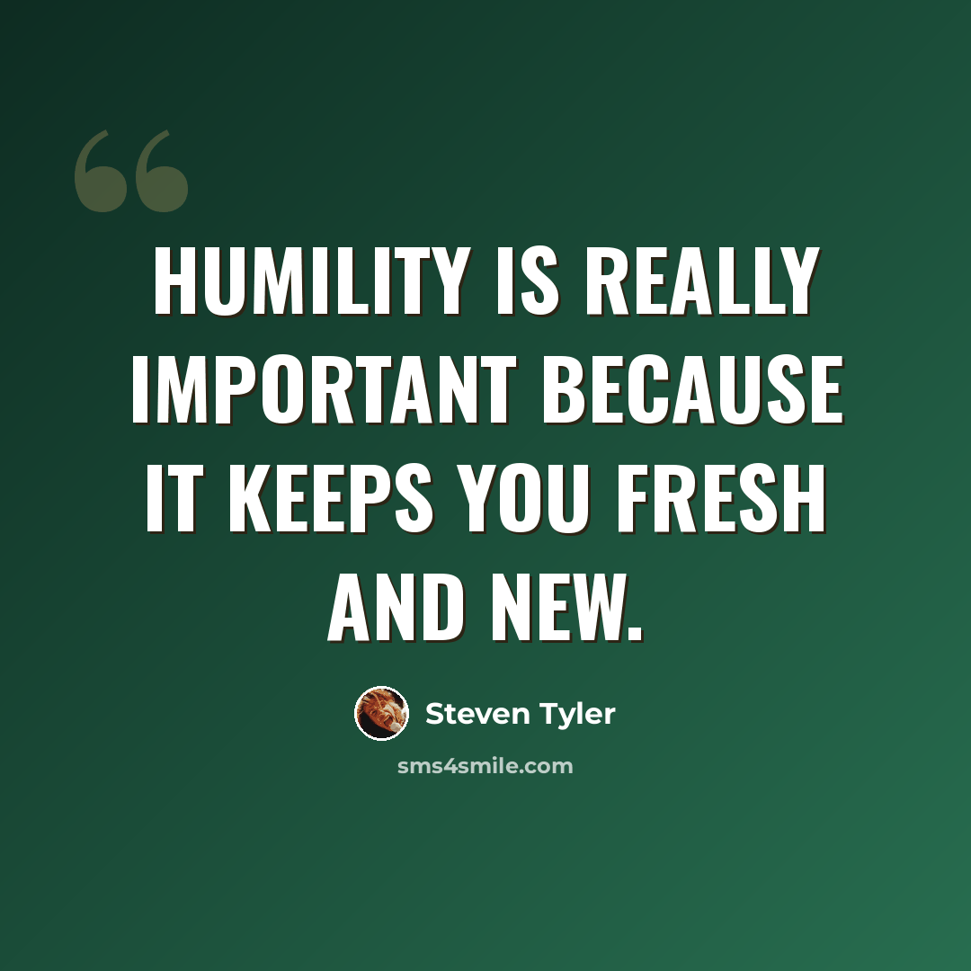 “Humility is really important because it keeps you fresh and new.” quote by Steven Tyler