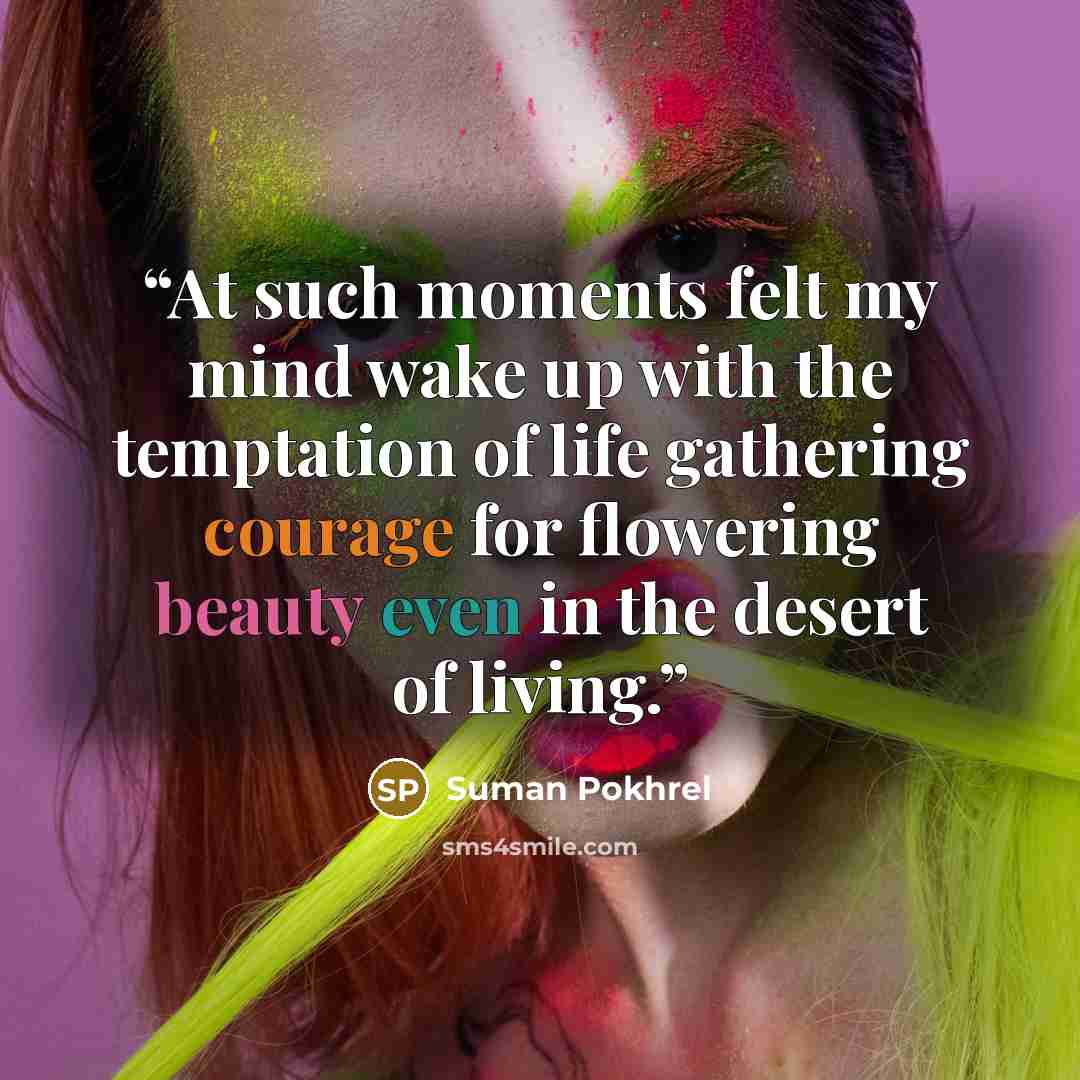 “At such moments felt my mind wake up with the temptation of life gathering courage for flowering beauty even in the desert of living.” quote by Suman Pokhrel