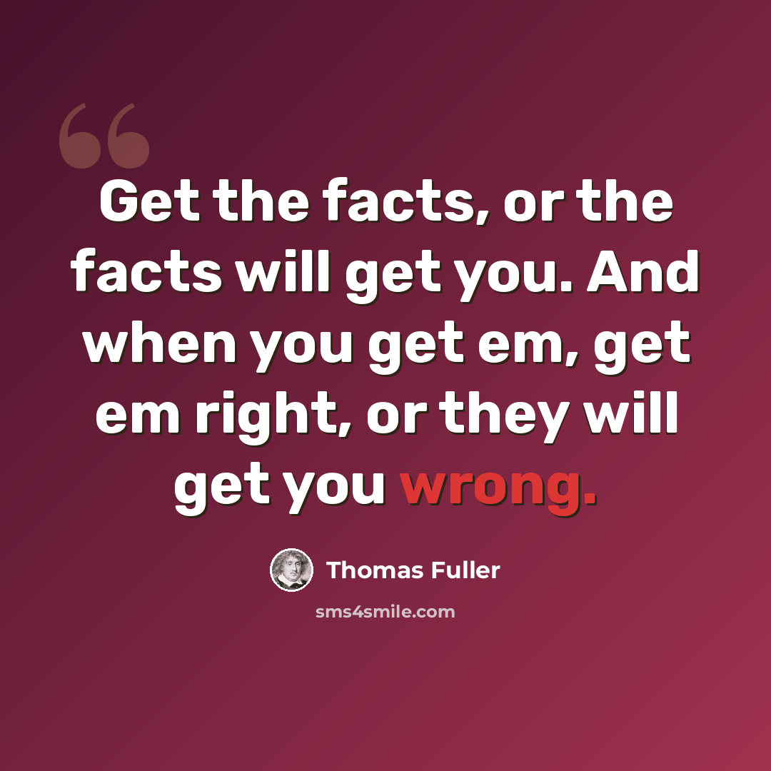 “Get the facts, or the facts will get you. And when you get em, get em right, or they will get you wrong.” quote by Thomas Fuller