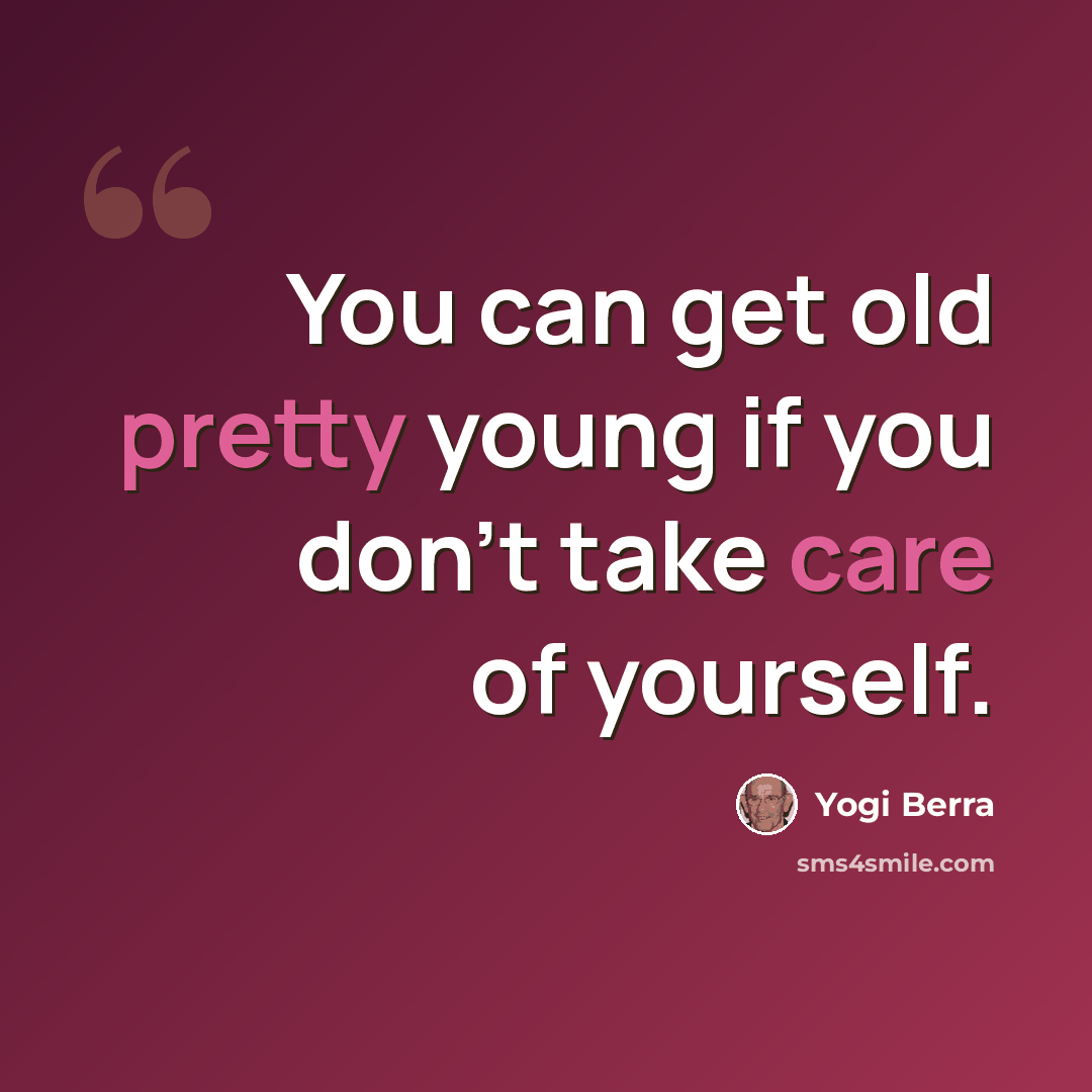 “You can get old pretty young if you don't take care of yourself.” quote by Yogi Berra