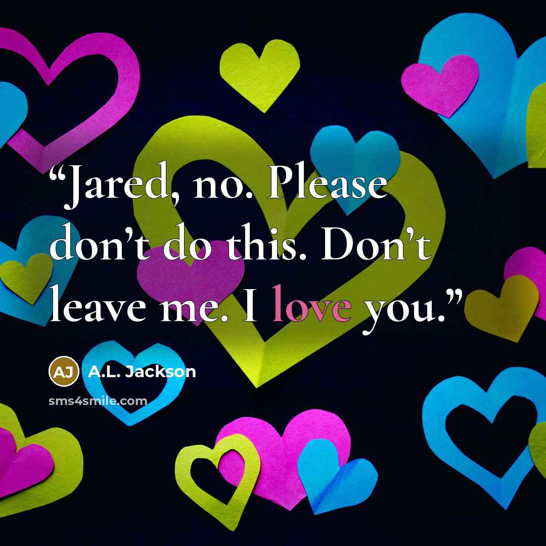 “Jared, no. Please don’t do this. Don’t leave me. I love you.” quote by A.L. Jackson