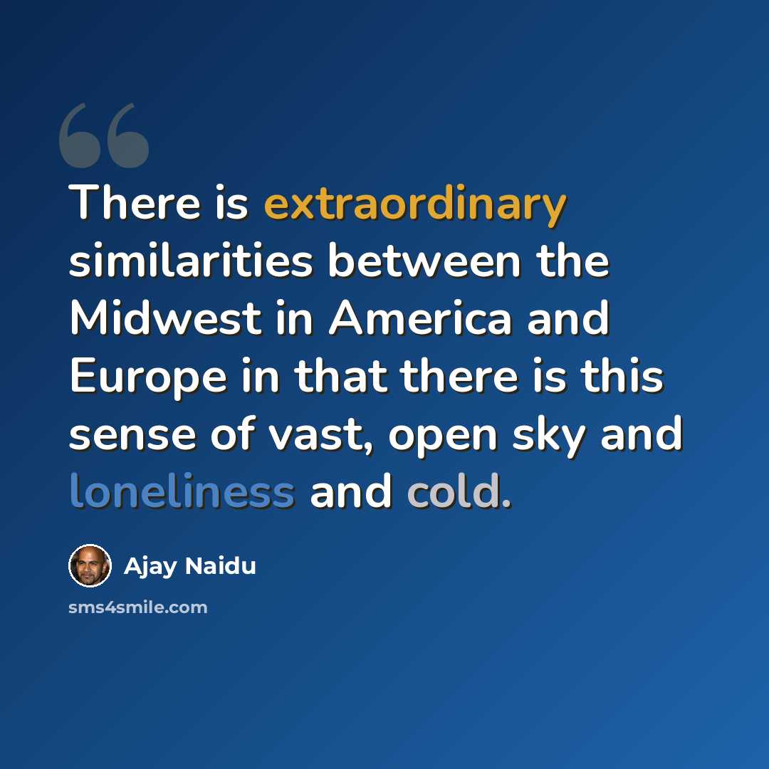 “There is extraordinary similarities between the Midwest in America and Europe in that there is this sense of vast, open sky and loneliness and cold.” quote by Ajay Naidu