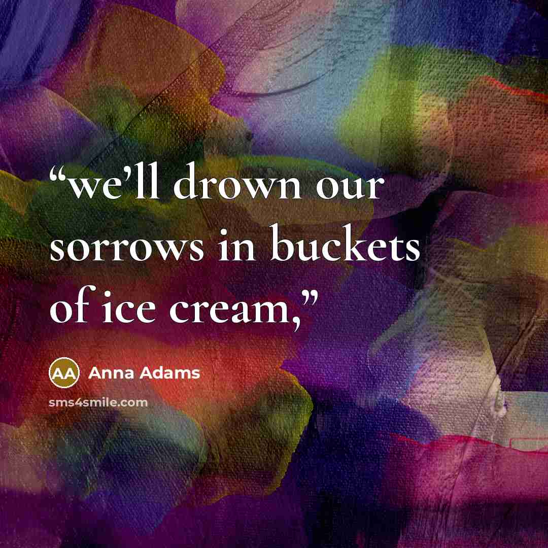 “we’ll drown our sorrows in buckets of ice cream,” quote by Anna Adams