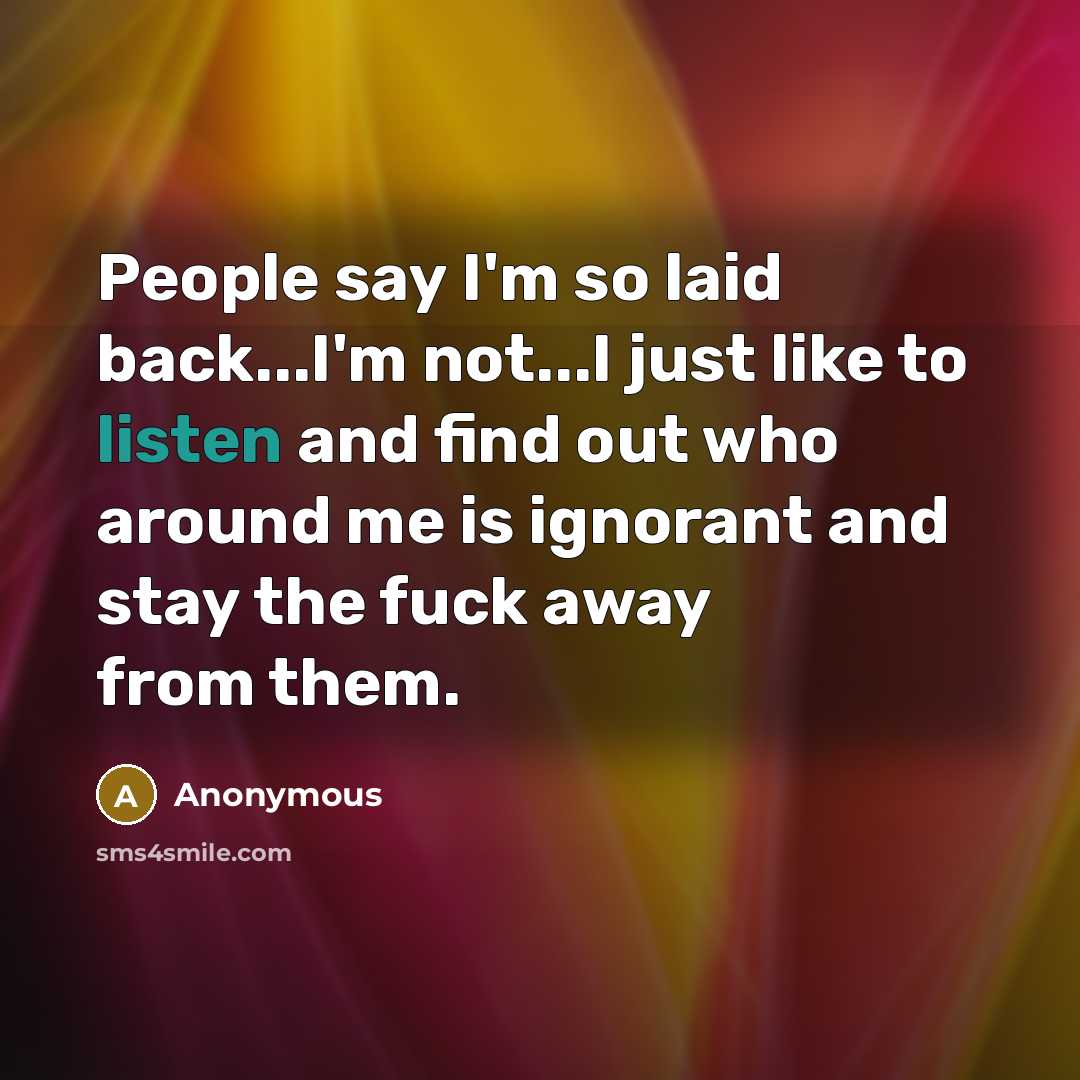 “People say I'm so laid back...I'm not...I just like to listen and find out who around me is ignorant and stay the fuck away from them.” quote by Anonymous