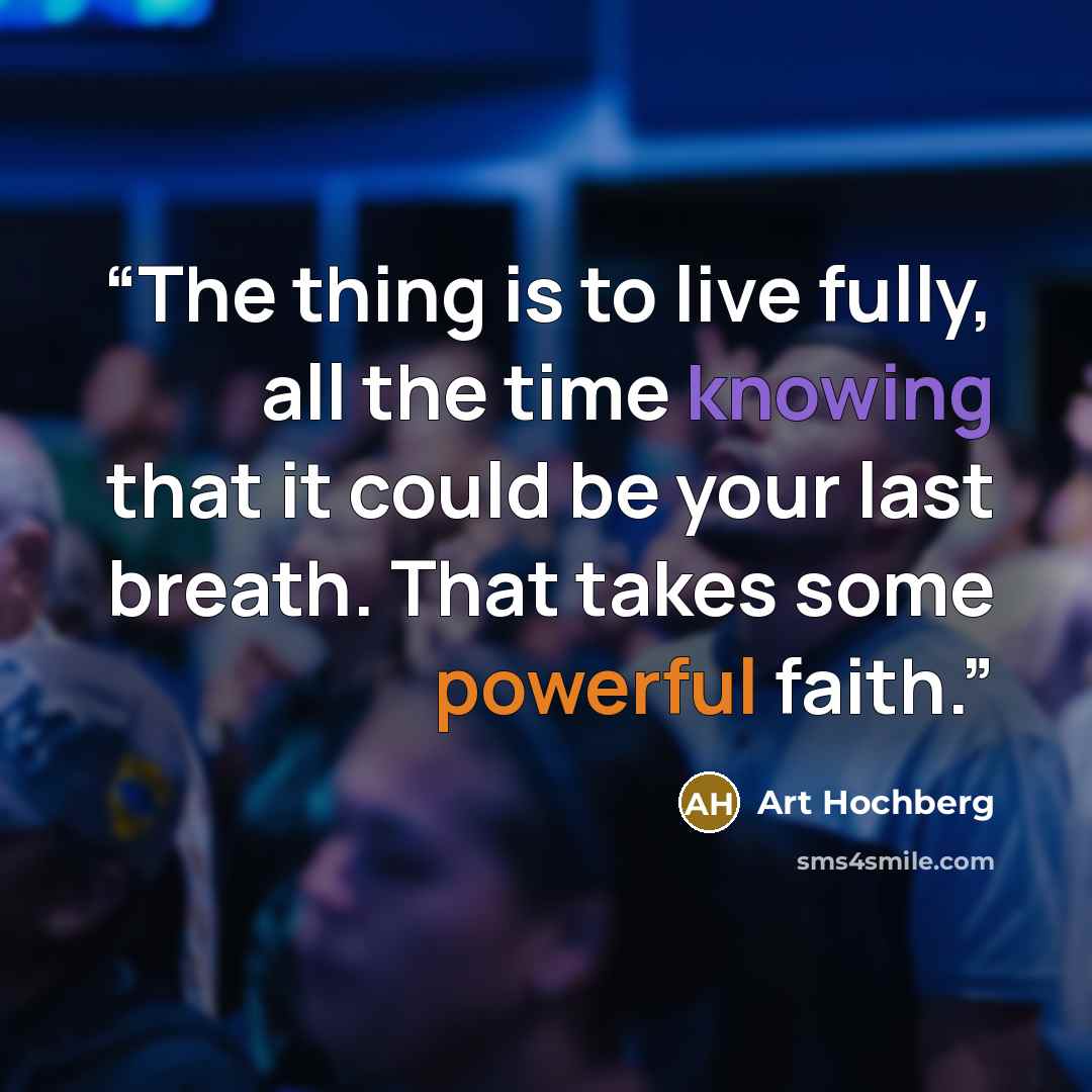 “The thing is to live fully, all the time knowing that it could be your last breath. That takes some powerful faith.” quote by Art Hochberg