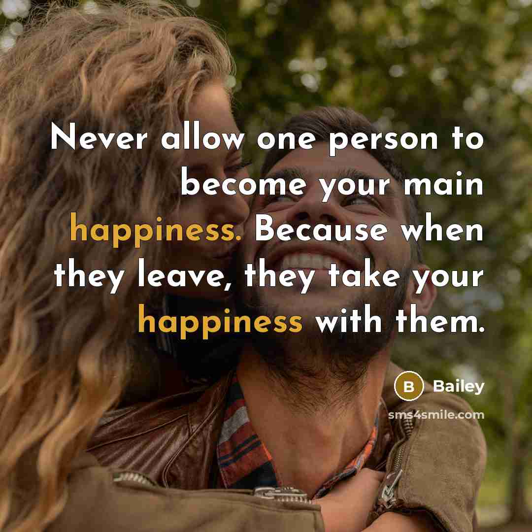 “Never allow one person to become your main happiness. Because when they leave, they take your happiness with them.” quote by Bailey
