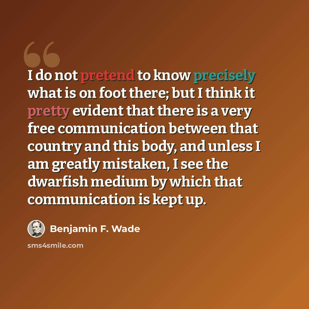 “I do not pretend to know precisely what is on foot there; but I think it pretty evident that there is a very free communication between that country and this body, and unless I am greatly mistaken, I see the dwarfish medium by which that communication is kept up.” quote by Benjamin F. Wade