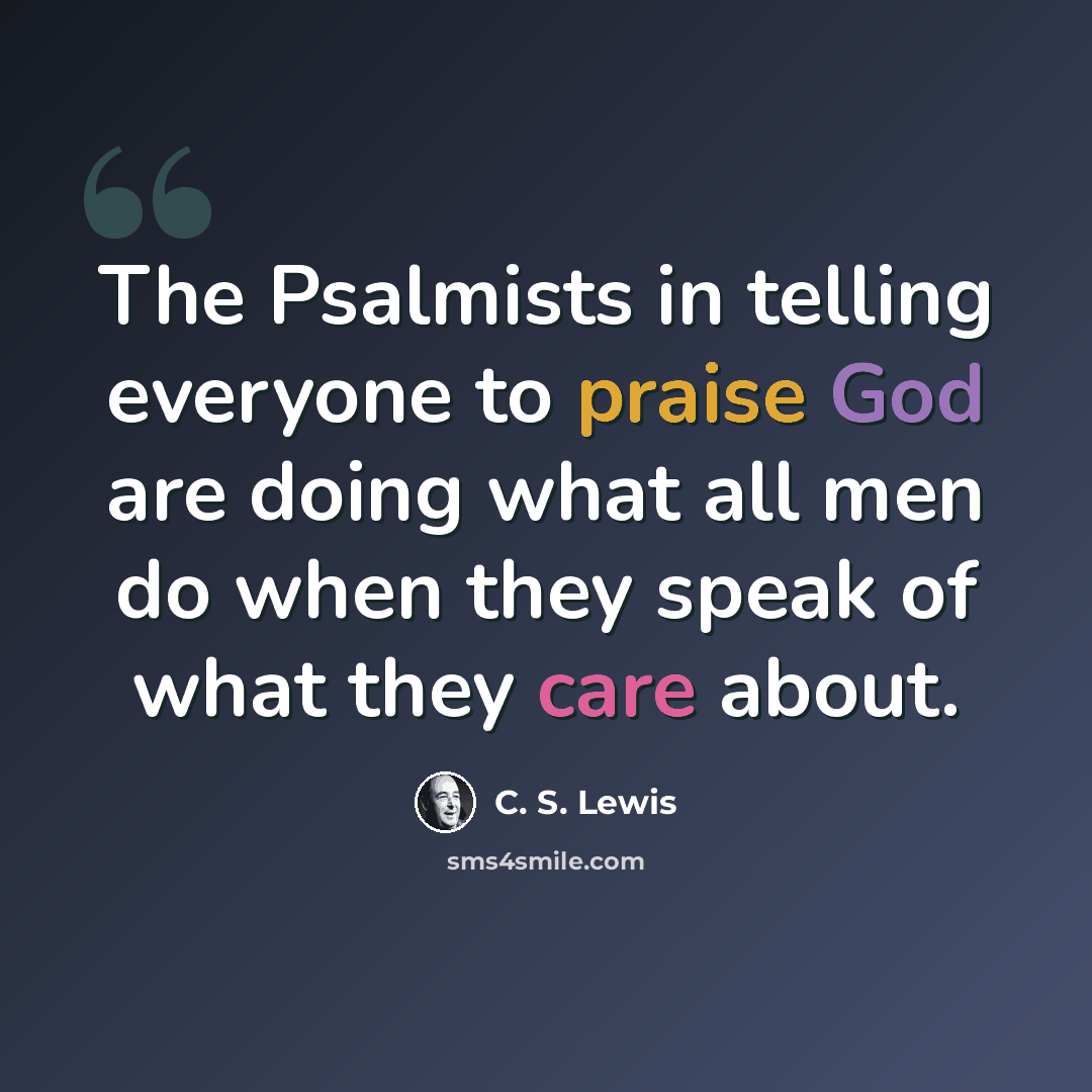 “The Psalmists in telling everyone to praise God are doing what all men do when they speak of what they care about.” quote by C. S. Lewis