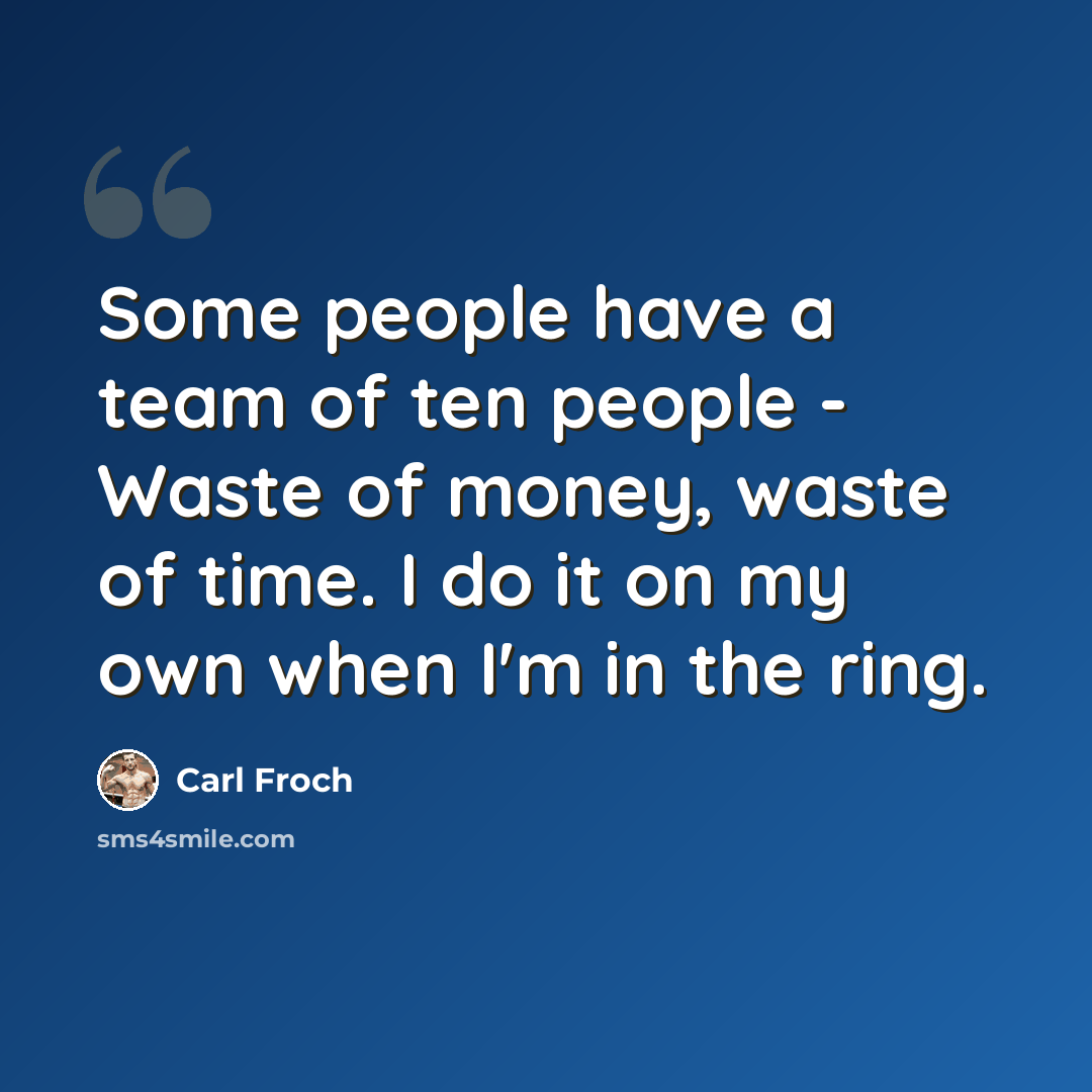 “Some people have a team of ten people - Waste of money, waste of time. I do it on my own when I'm in the ring.” quote by Carl Froch