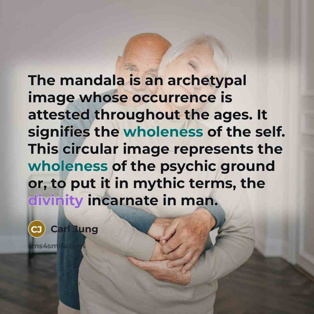 “The mandala is an archetypal image whose occurrence is attested throughout the ages. It signifies the wholeness of the self. This circular image represents the wholeness of the psychic ground or, to put it in mythic terms, the divinity incarnate in man.” quote by Carl Jung