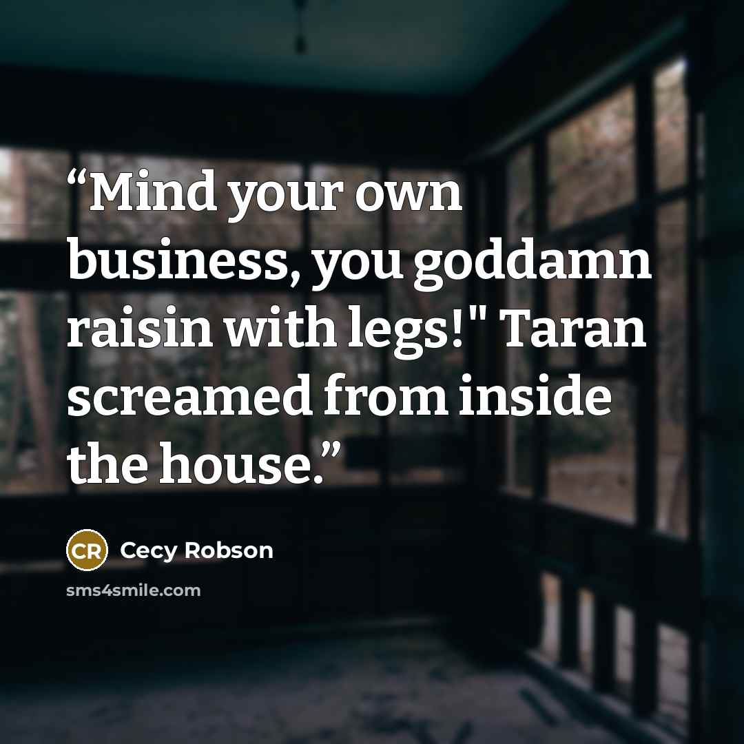 “Mind your own business, you goddamn raisin with legs!" Taran screamed from inside the house.” quote by Cecy Robson