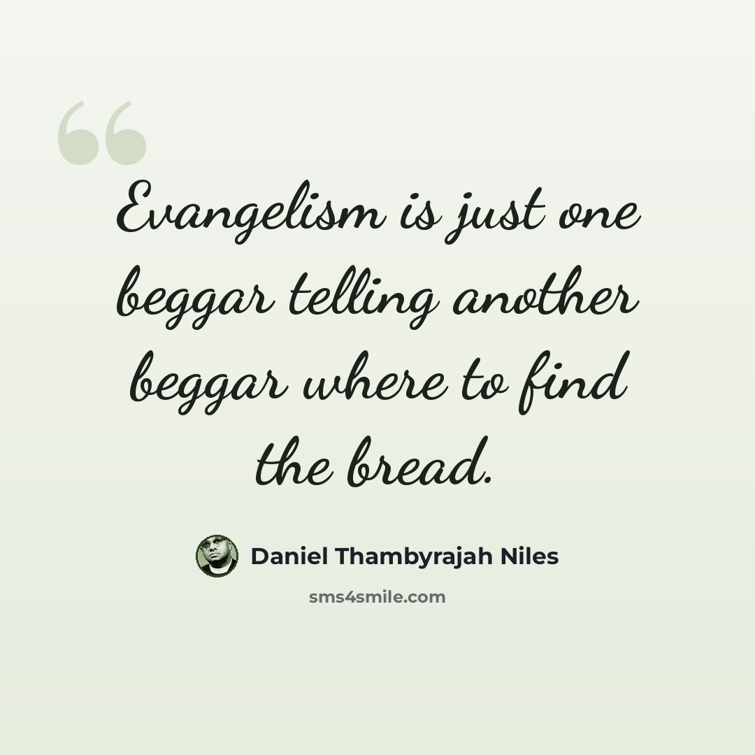 “Evangelism is just one beggar telling another beggar where to find the bread.” quote by Daniel Thambyrajah Niles