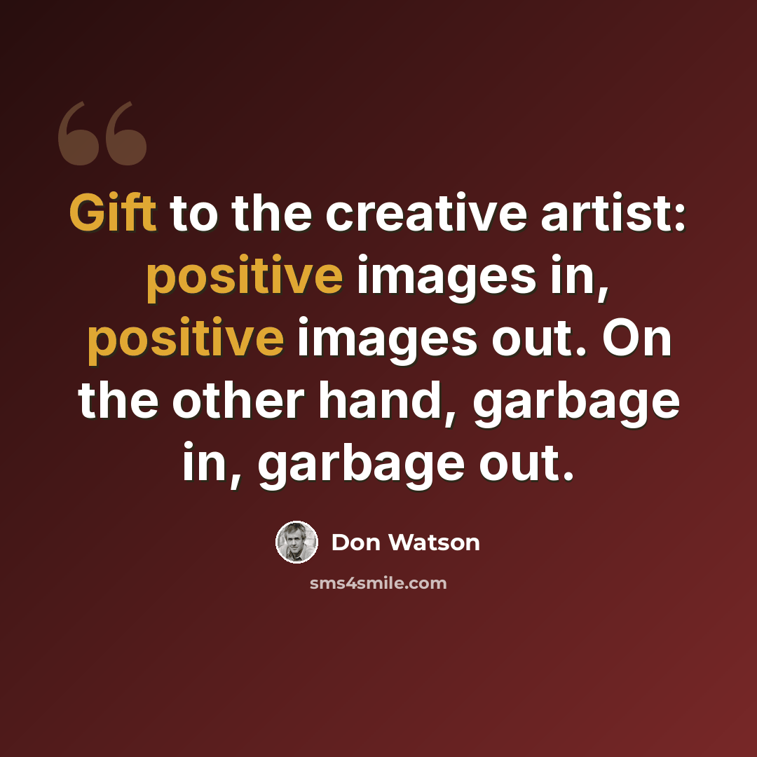 “Gift to the creative artist: positive images in, positive images out. On the other hand, garbage in, garbage out.” quote by Don Watson