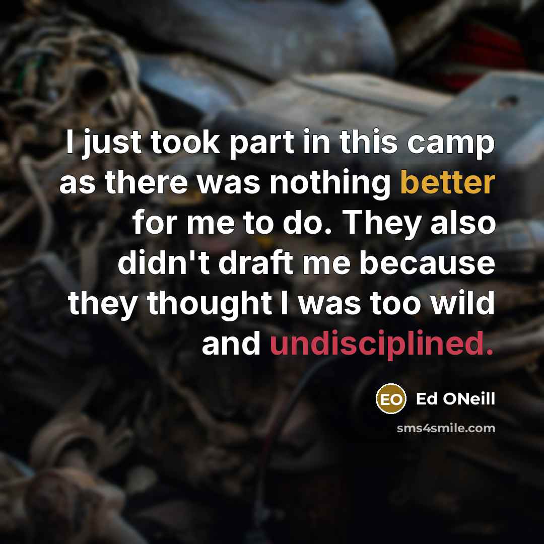 “I just took part in this camp as there was nothing better for me to do. They also didn't draft me because they thought I was too wild and undisciplined.” quote by Ed ONeill