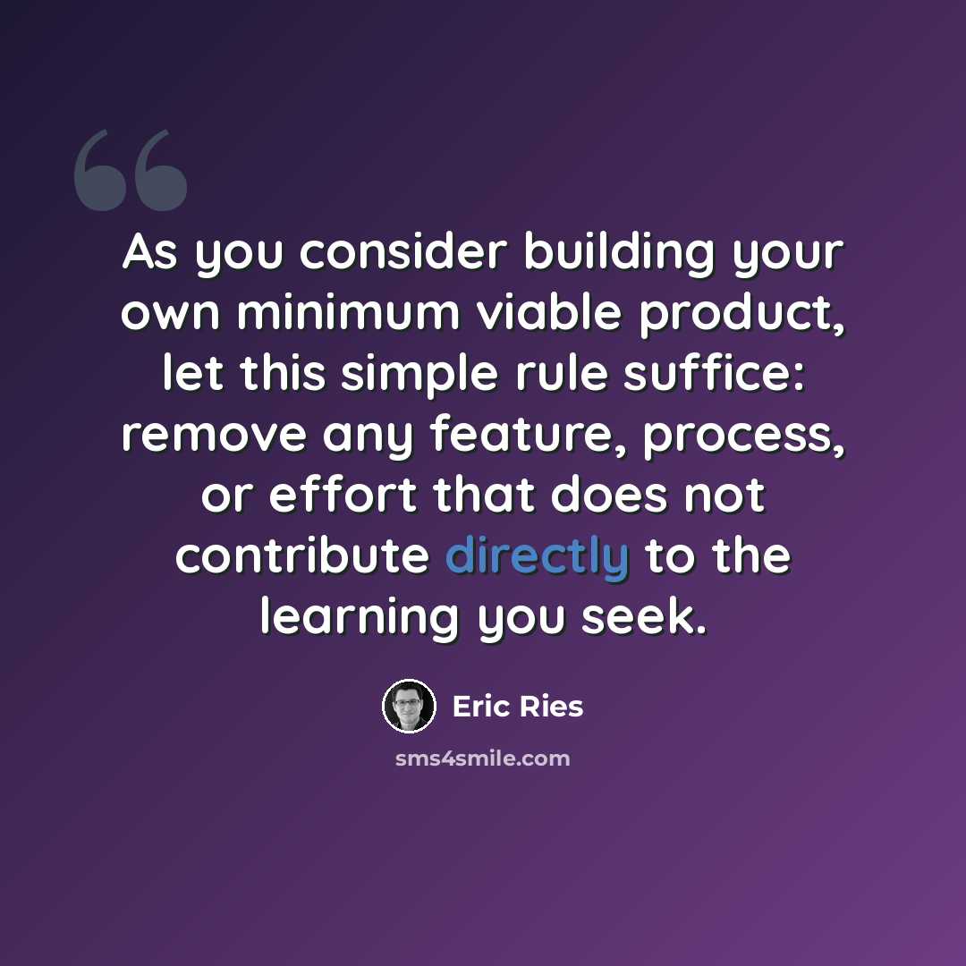 “As you consider building your own minimum viable product, let this simple rule suffice: remove any feature, process, or effort that does not contribute directly to the learning you seek.” quote by Eric Ries