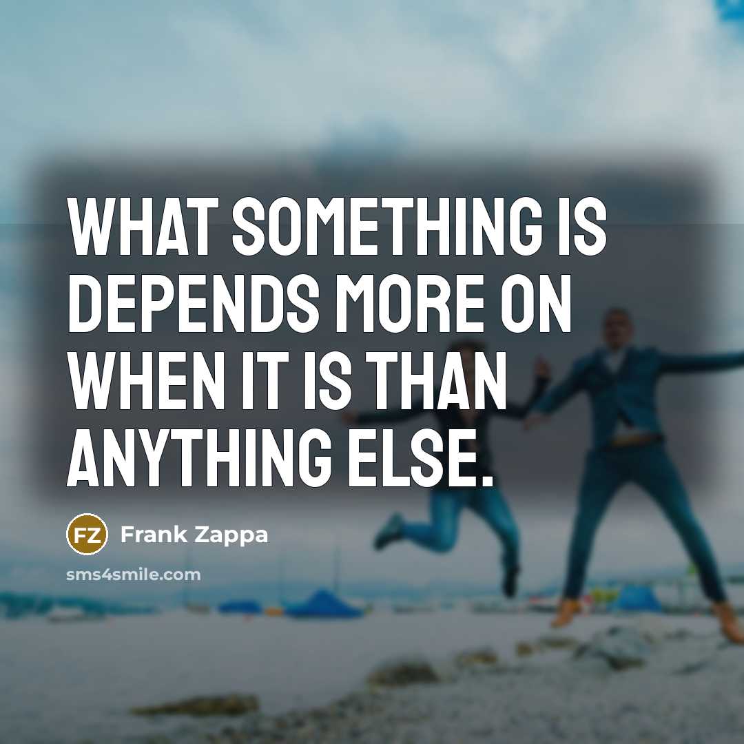 “What something is depends more on when it is than anything else.” quote by Frank Zappa