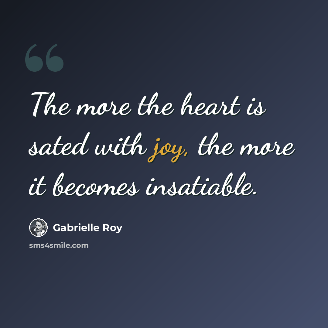 “The more the heart is sated with joy, the more it becomes insatiable.” quote by Gabrielle Roy