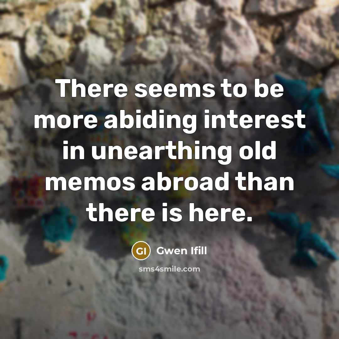 “There seems to be more abiding interest in unearthing old memos abroad than there is here.” quote by Gwen Ifill