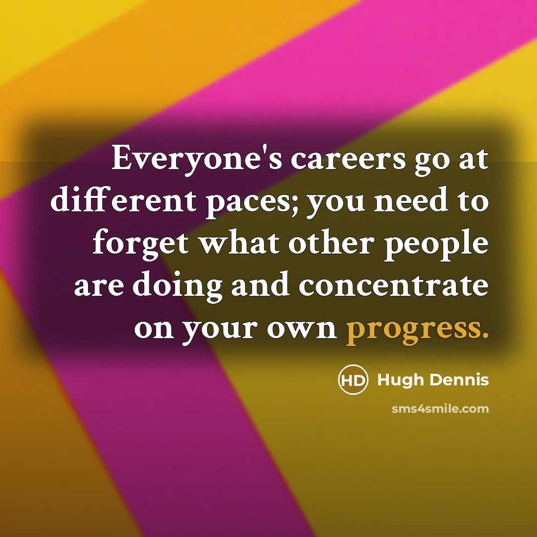 “Everyone's careers go at different paces; you need to forget what other people are doing and concentrate on your own progress.” quote by Hugh Dennis