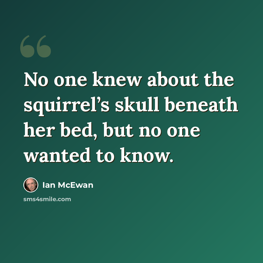 “No one knew about the squirrel’s skull beneath her bed, but no one wanted to know.” quote by Ian Mcewan
