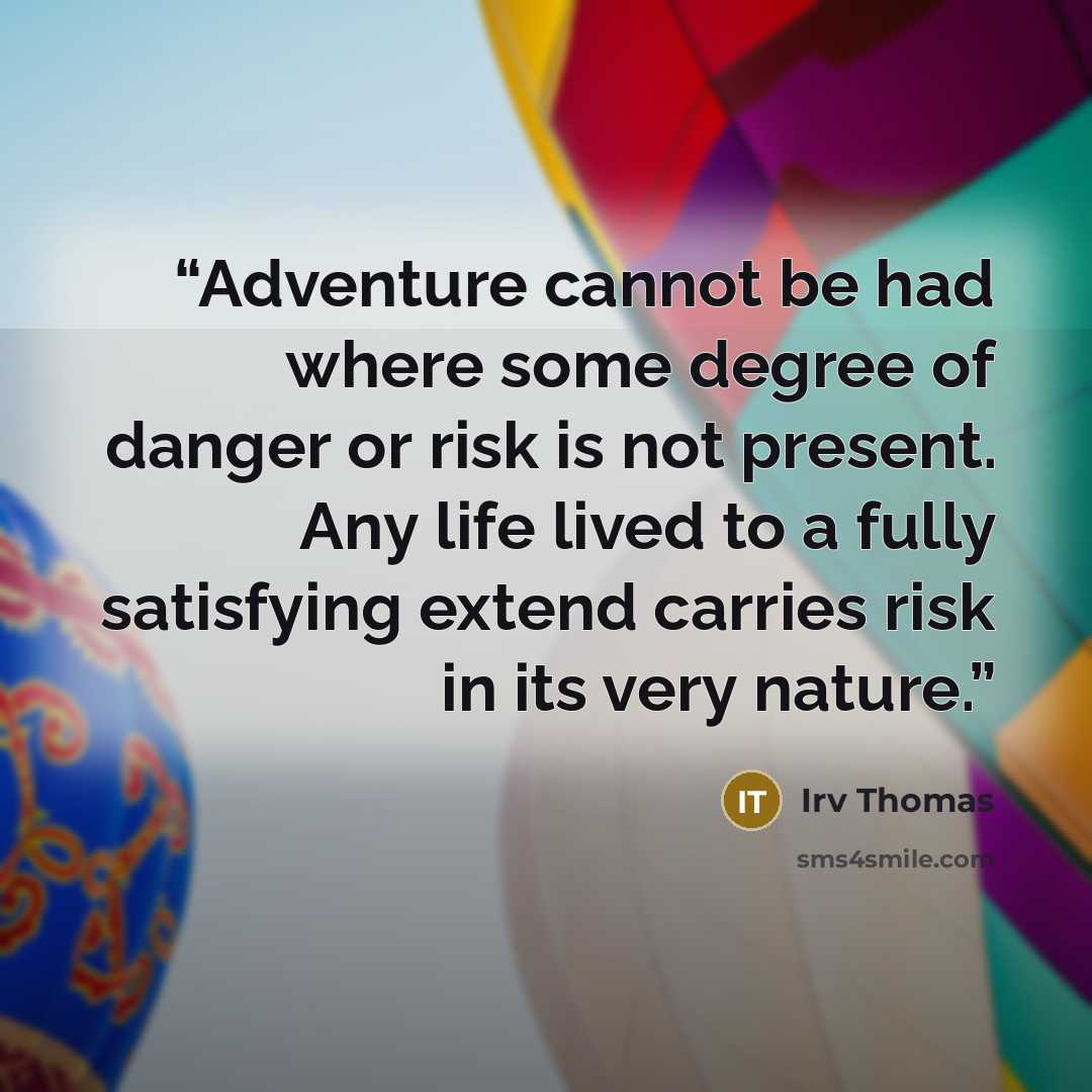 “Adventure cannot be had where some degree of danger or risk is not present. Any life lived to a fully satisfying extend carries risk in its very nature.” quote by Irv Thomas