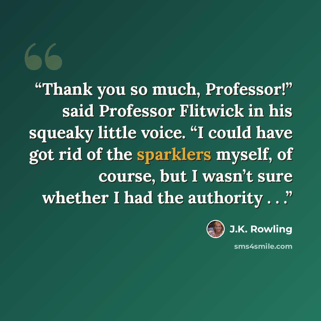 “Thank you so much, Professor!” said Professor Flitwick in his squeaky little voice. “I could have got rid of the sparklers myself, of course, but I wasn’t sure whether I had the authority . . .” quote by J.K. Rowling