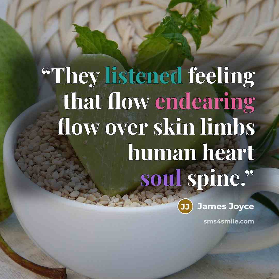 “They listened feeling that flow endearing flow over skin limbs human heart soul spine.” quote by James Joyce