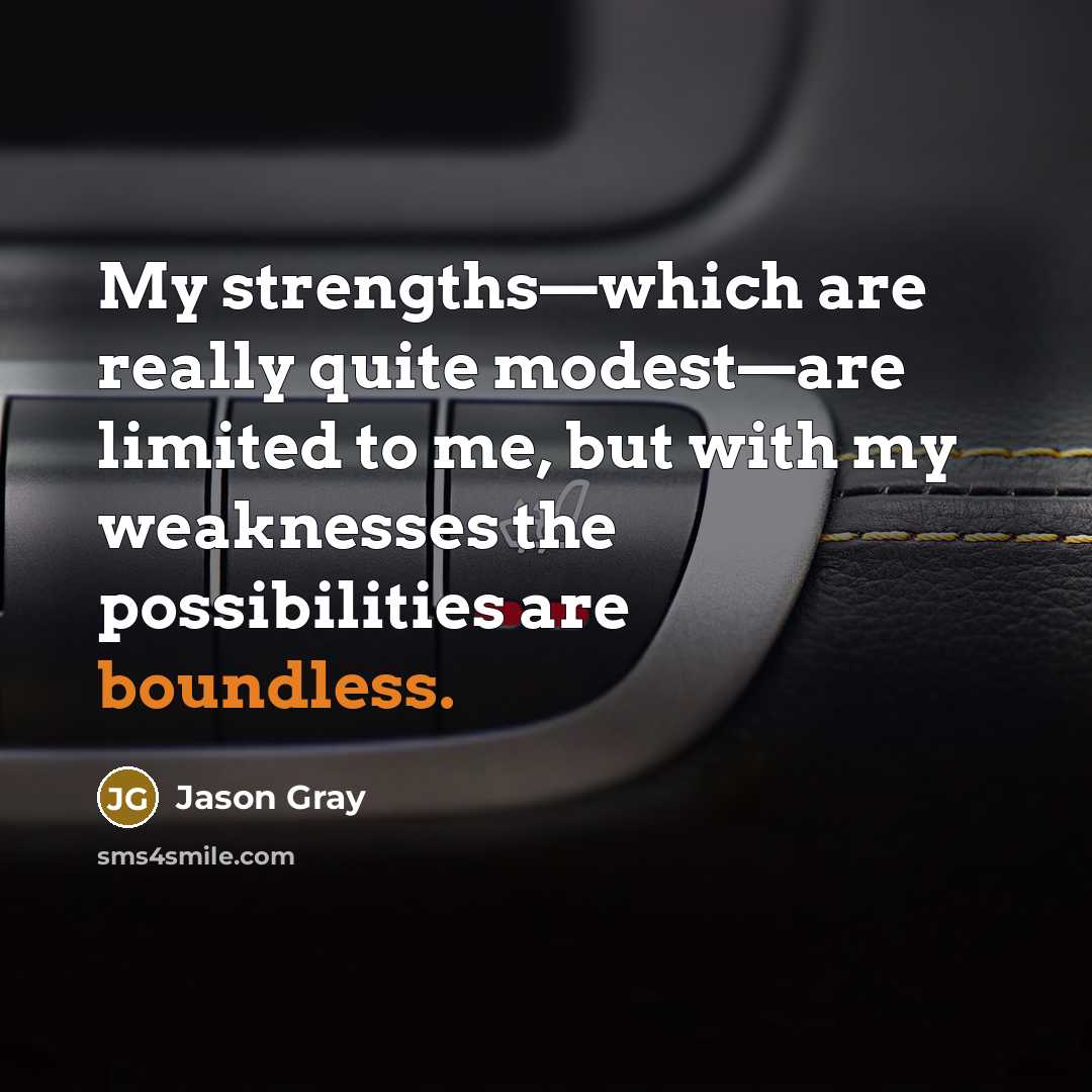 “My strengths—which are really quite modest—are limited to me, but with my weaknesses the possibilities are boundless.” quote by Jason Gray