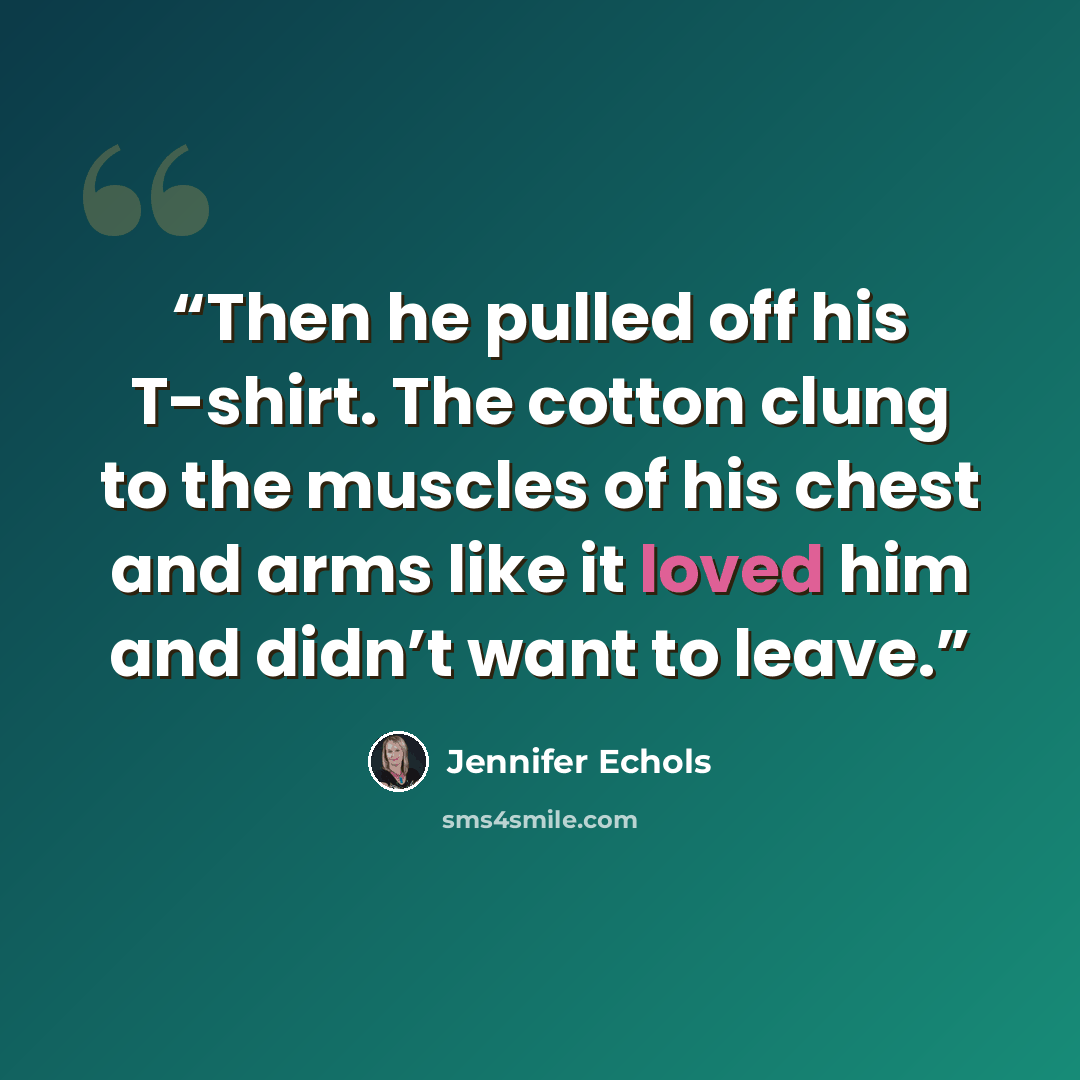 “Then he pulled off his T-shirt. The cotton clung to the muscles of his chest and arms like it loved him and didn’t want to leave.” quote by Jennifer Echols