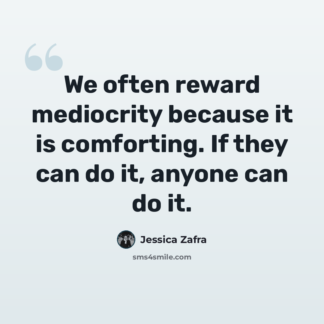 “We often reward mediocrity because it is comforting. If they can do it, anyone can do it.” quote by Jessica Zafra