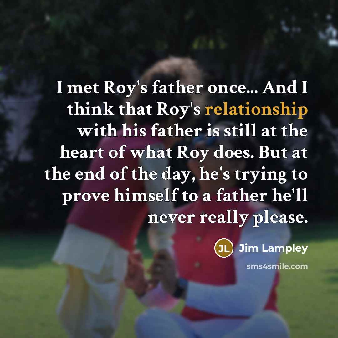 “I met Roy's father once... And I think that Roy's relationship with his father is still at the heart of what Roy does. But at the end of the day, he's trying to prove himself to a father he'll never really please.” quote by Jim Lampley
