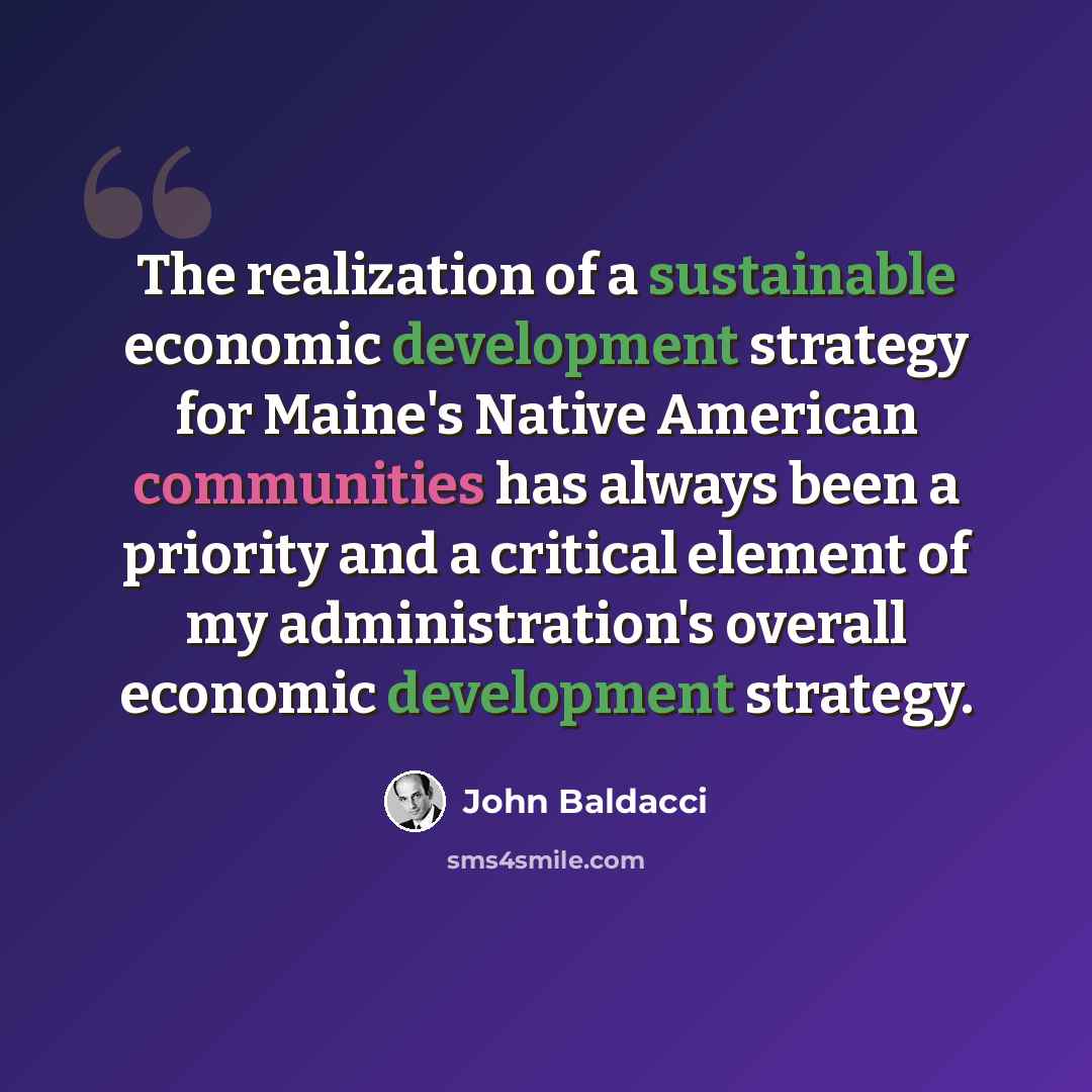 “The realization of a sustainable economic development strategy for Maine's Native American communities has always been a priority and a critical element of my administration's overall economic development strategy.” quote by John Baldacci