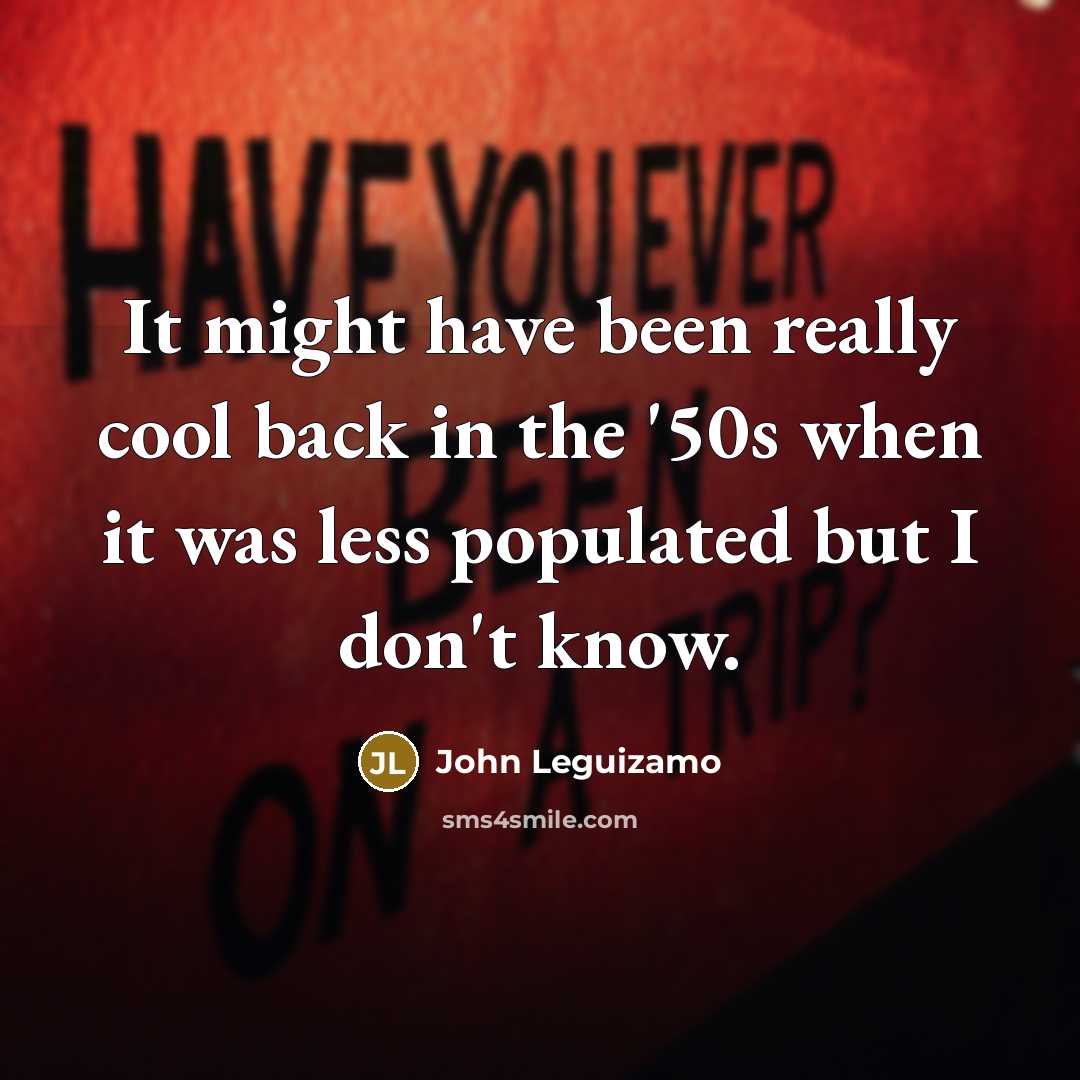 “It might have been really cool back in the '50s when it was less populated but I don't know.” quote by John Leguizamo