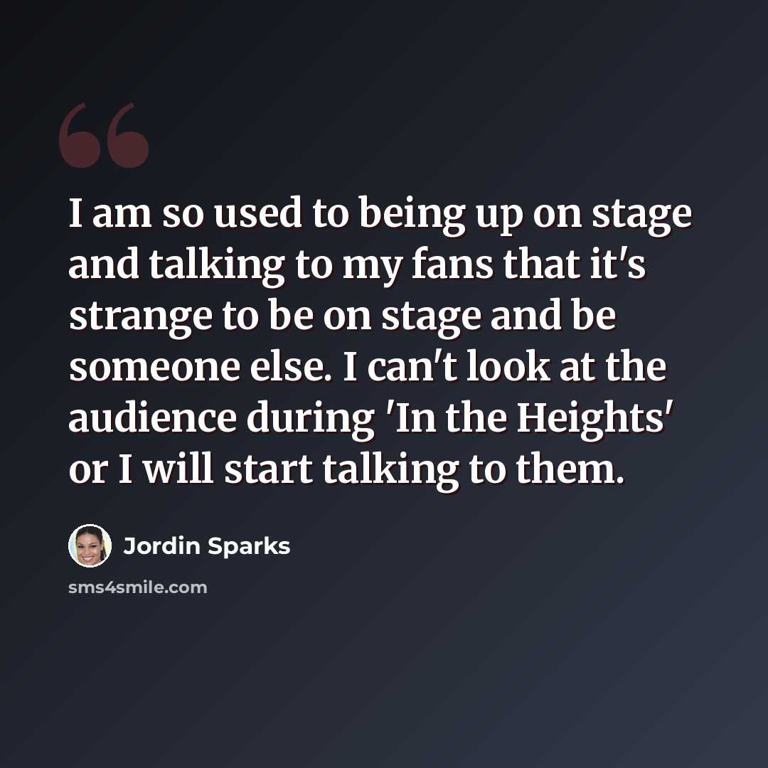 “I am so used to being up on stage and talking to my fans that it's strange to be on stage and be someone else. I can't look at the audience during 'In the Heights' or I will start talking to them.” quote by Jordin Sparks