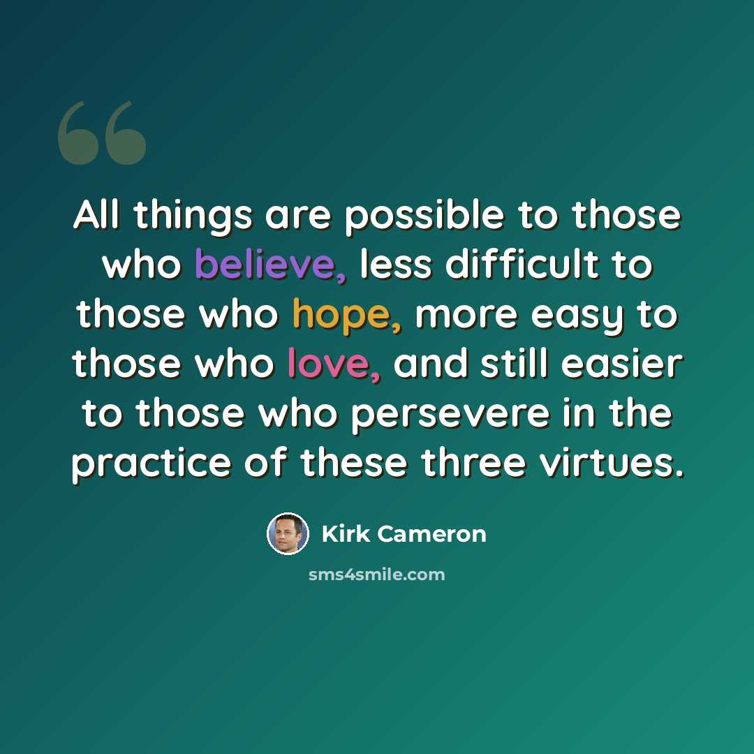 “All things are possible to those who believe, less difficult to those who hope, more easy to those who love, and still easier to those who persevere in the practice of these three virtues.” quote by Kirk Cameron
