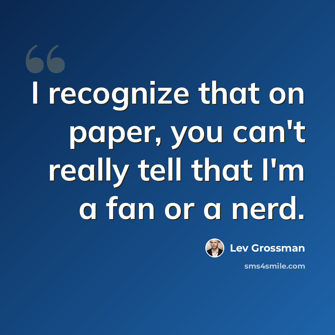 “I recognize that on paper, you can't really tell that I'm a fan or a nerd.” quote by Lev Grossman